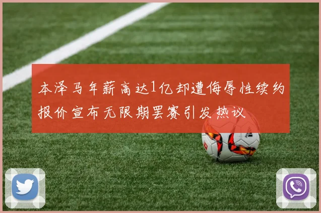 本泽马年薪高达1亿却遭侮辱性续约报价宣布无限期罢赛引发热议