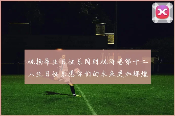 祝杨希生日快乐同时祝海港第十二人生日快乐愿你们的未来更加辉煌