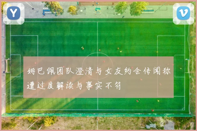 姆巴佩团队澄清与女友约会传闻称遭过度解读与事实不符