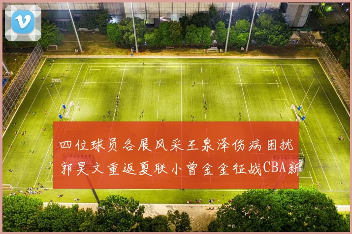 四位球员各展风采王泉泽伤病困扰郭昊文重返夏联小曾金金征战CBA新赛季