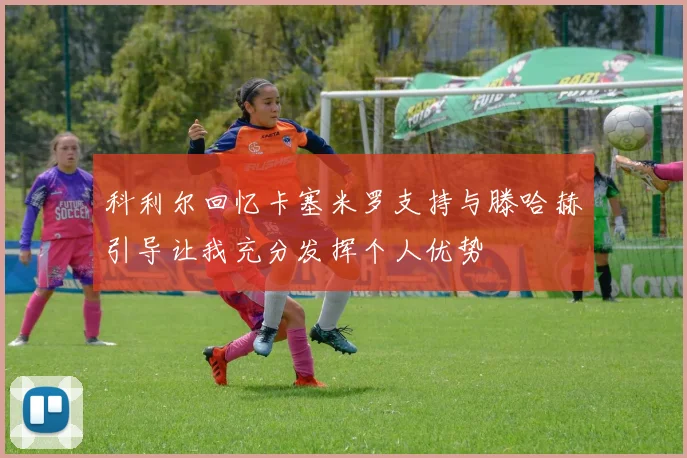 科利尔回忆卡塞米罗支持与滕哈赫引导让我充分发挥个人优势