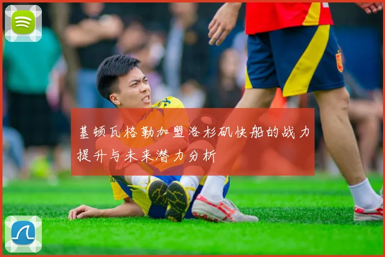 基顿瓦格勒加盟洛杉矶快船的战力提升与未来潜力分析