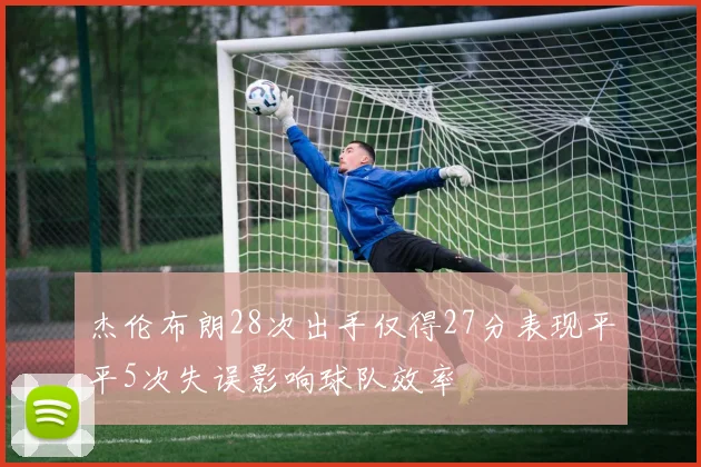 杰伦布朗28次出手仅得27分表现平平5次失误影响球队效率