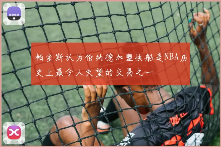 帕金斯认为伦纳德加盟快船是NBA历史上最令人失望的交易之一