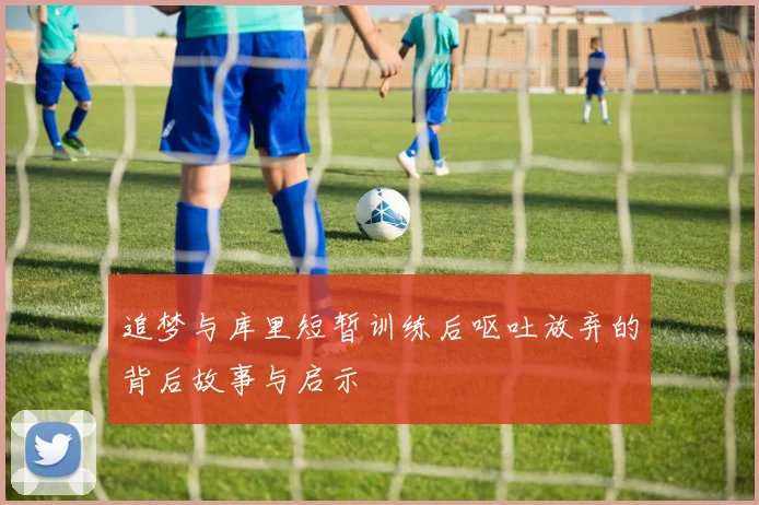 追梦与库里短暂训练后呕吐放弃的背后故事与启示