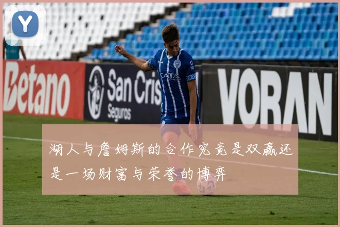 湖人与詹姆斯的合作究竟是双赢还是一场财富与荣誉的博弈