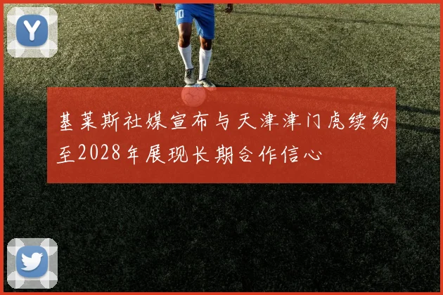 基莱斯社媒宣布与天津津门虎续约至2028年展现长期合作信心