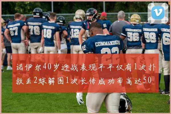 诺伊尔40岁迎战表现平平仅有1次扑救丢2球解围1次长传成功率高达50