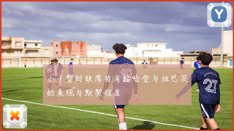 小卡暂时缺席将考验哈登与祖巴茨的表现与默契程度