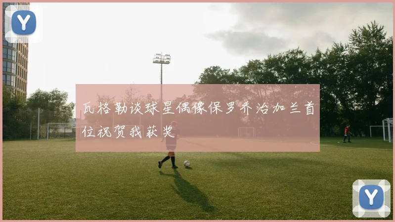 瓦格勒谈球星偶像保罗乔治加兰首位祝贺我获奖