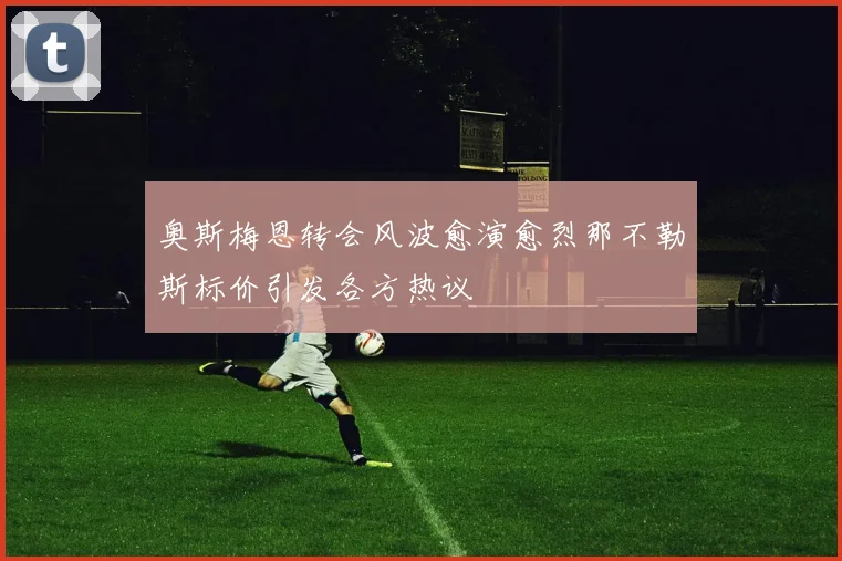 奥斯梅恩转会风波愈演愈烈那不勒斯标价引发各方热议