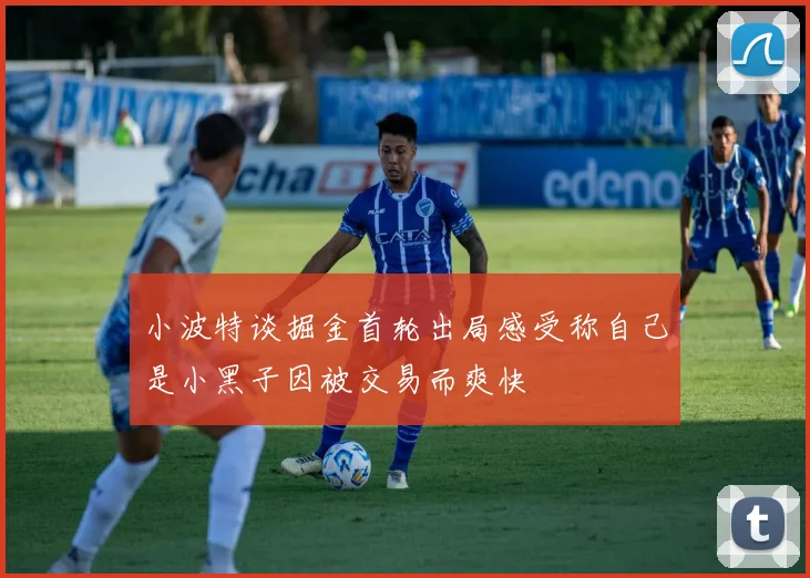 小波特谈掘金首轮出局感受称自己是小黑子因被交易而爽快