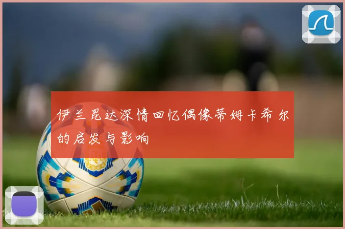 伊兰昆达深情回忆偶像蒂姆卡希尔的启发与影响
