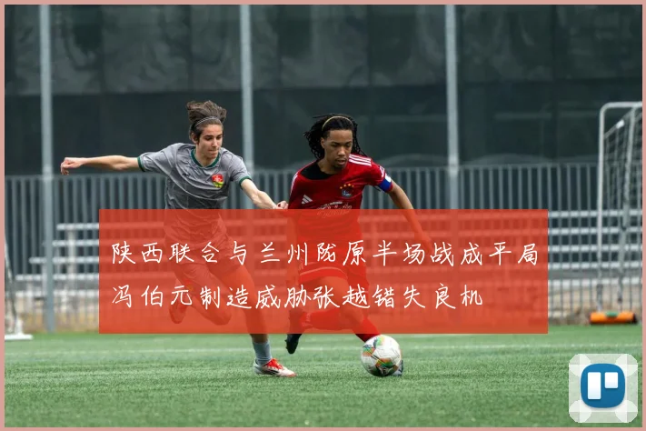 陕西联合与兰州陇原半场战成平局冯伯元制造威胁张越错失良机