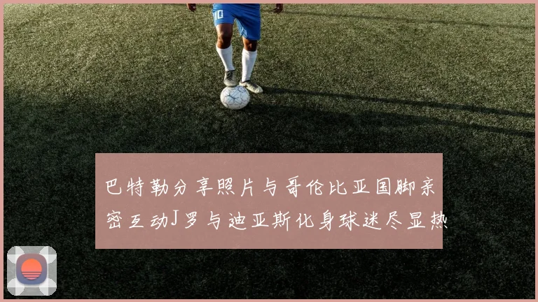 巴特勒分享照片与哥伦比亚国脚亲密互动J罗与迪亚斯化身球迷尽显热情