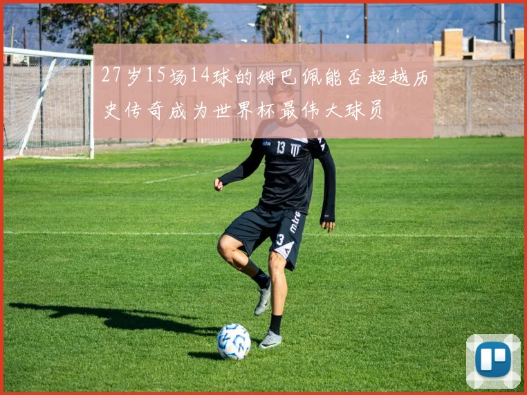 27岁15场14球的姆巴佩能否超越历史传奇成为世界杯最伟大球员