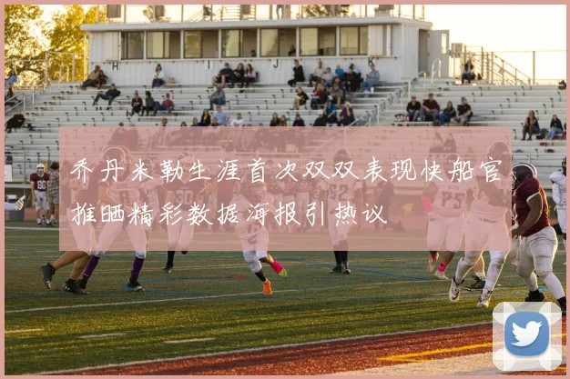 乔丹米勒生涯首次双双表现快船官推晒精彩数据海报引热议