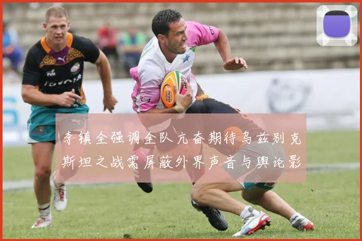 李镇全强调全队亢奋期待乌兹别克斯坦之战需屏蔽外界声音与舆论影响