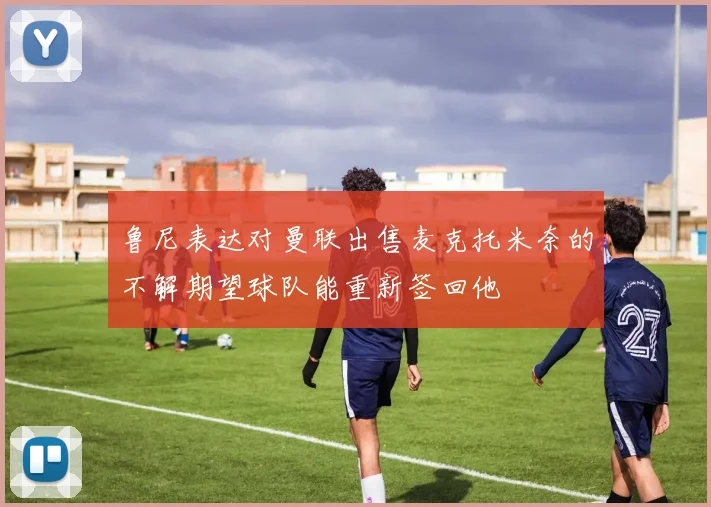 鲁尼表达对曼联出售麦克托米奈的不解期望球队能重新签回他