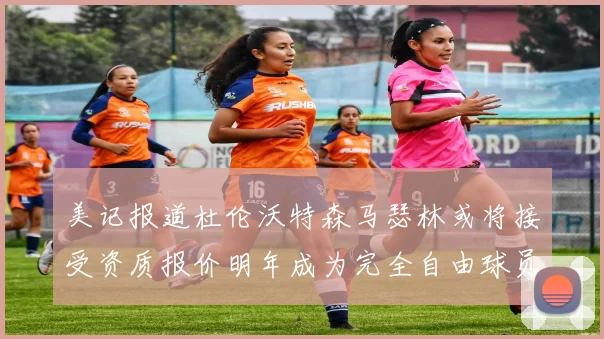 美记报道杜伦沃特森马瑟林或将接受资质报价明年成为完全自由球员