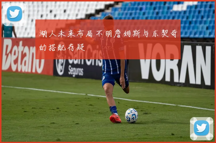 湖人未来布局不明詹姆斯与东契奇的搭配存疑