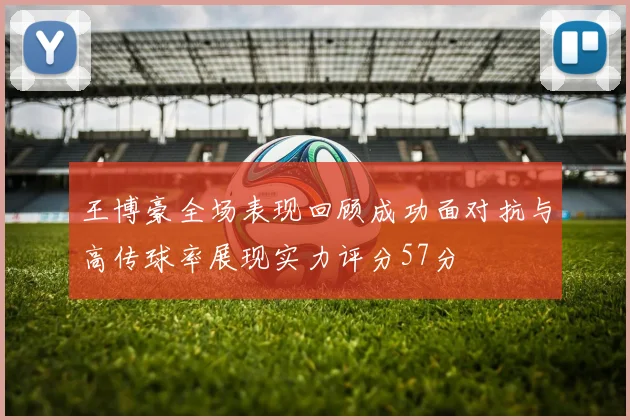 王博豪全场表现回顾成功面对抗与高传球率展现实力评分57分