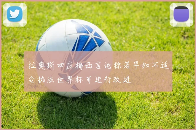 拉奥斯回应梅西言论称若早知不适合执法世界杯可进行改进