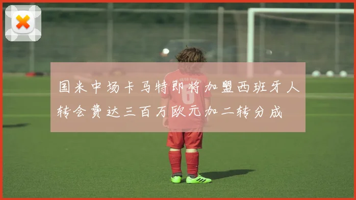 国米中场卡马特即将加盟西班牙人转会费达三百万欧元加二转分成