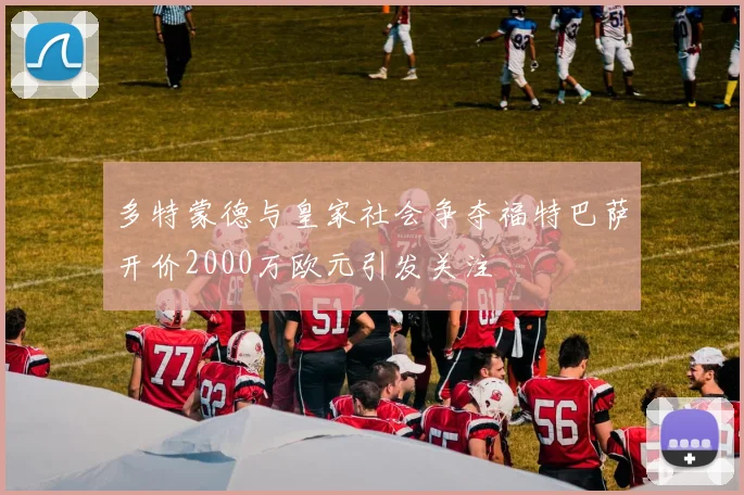 多特蒙德与皇家社会争夺福特巴萨开价2000万欧元引发关注