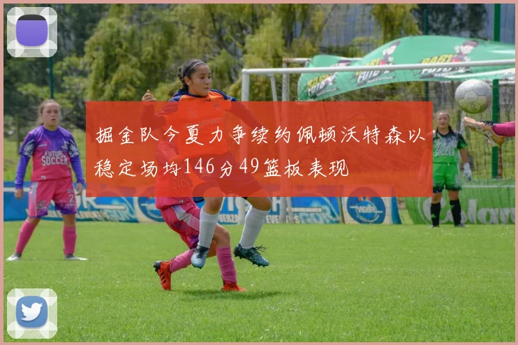 掘金队今夏力争续约佩顿沃特森以稳定场均146分49篮板表现