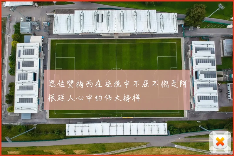 恩佐赞梅西在逆境中不屈不挠是阿根廷人心中的伟大榜样