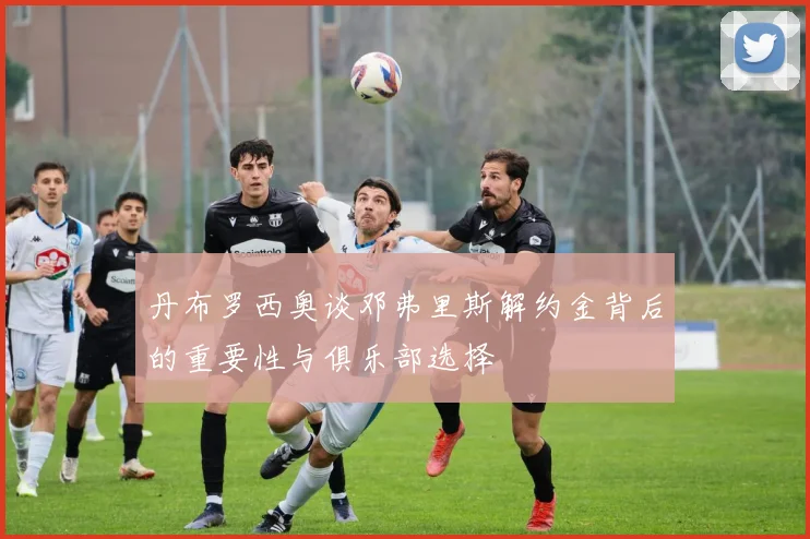 丹布罗西奥谈邓弗里斯解约金背后的重要性与俱乐部选择