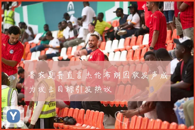 香农夏普直言杰伦布朗因敢发声成为攻击目标引发热议