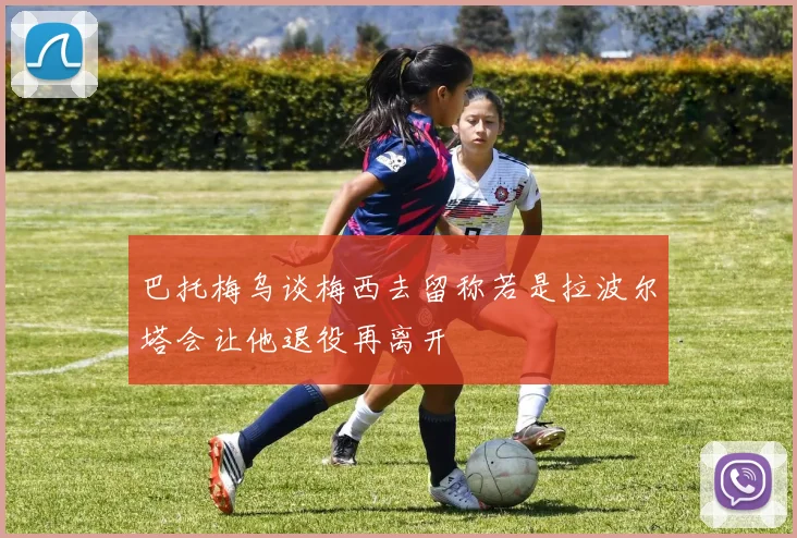 巴托梅乌谈梅西去留称若是拉波尔塔会让他退役再离开
