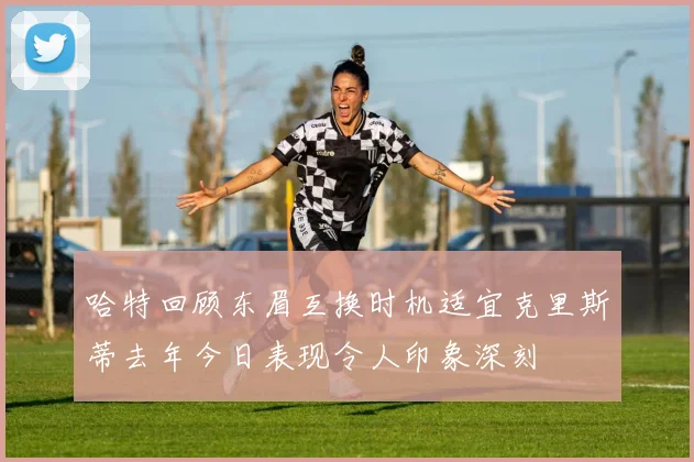 哈特回顾东眉互换时机适宜克里斯蒂去年今日表现令人印象深刻