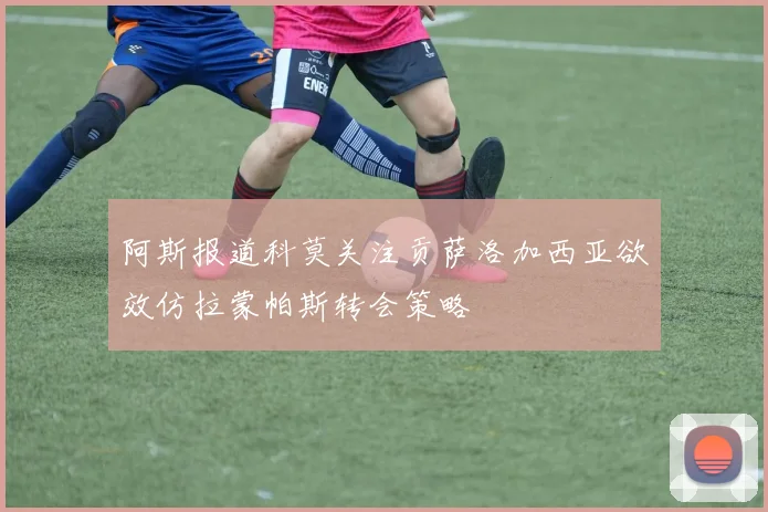 阿斯报道科莫关注贡萨洛加西亚欲效仿拉蒙帕斯转会策略