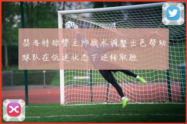 瑟洛特称赞主帅战术调整出色帮助球队在低迷状态下逆转取胜