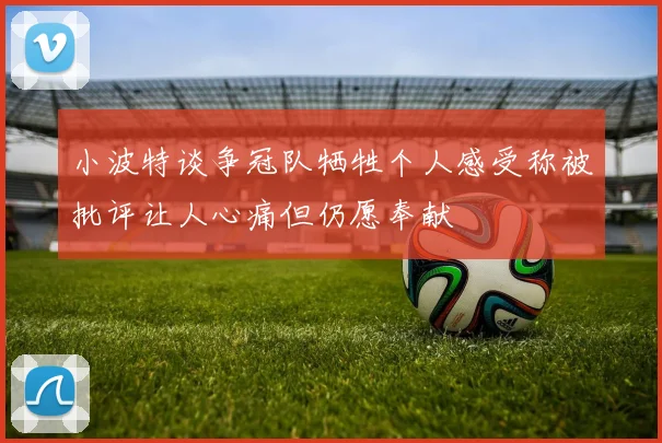 小波特谈争冠队牺牲个人感受称被批评让人心痛但仍愿奉献